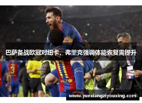 巴萨备战欧冠对纽卡，弗里克强调体能恢复需提升