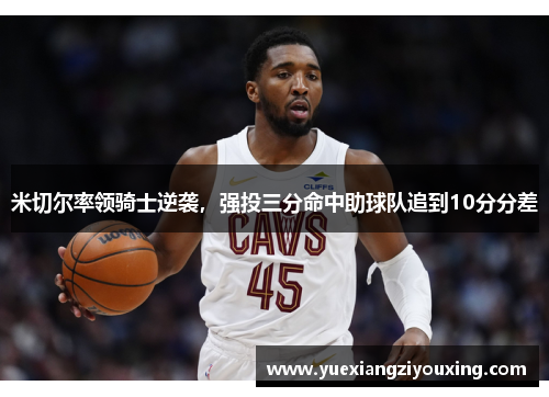 米切尔率领骑士逆袭，强投三分命中助球队追到10分分差